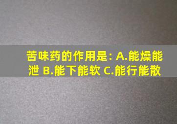 苦味药的作用是: A.能燥能泄 B.能下能软 C.能行能散